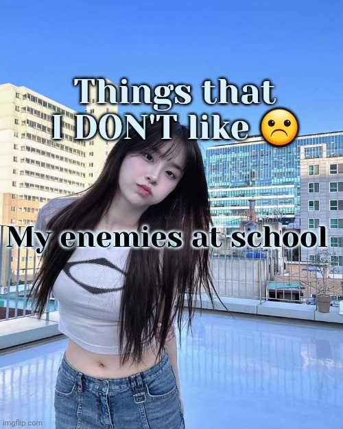 I just emailed her softball coach, will update later. Day 4 | Things that I DON'T like ☹️; My enemies at school | image tagged in chuu | made w/ Imgflip meme maker