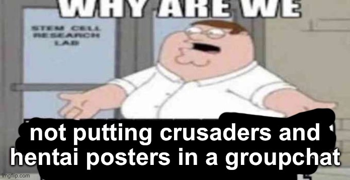 that would be so entertaining holy shi | not putting crusaders and hentai posters in a groupchat | image tagged in why are we not eating these people | made w/ Imgflip meme maker