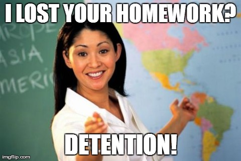 Can Teachers Get Detention? | I LOST YOUR HOMEWORK? DETENTION! | image tagged in memes,unhelpful high school teacher | made w/ Imgflip meme maker