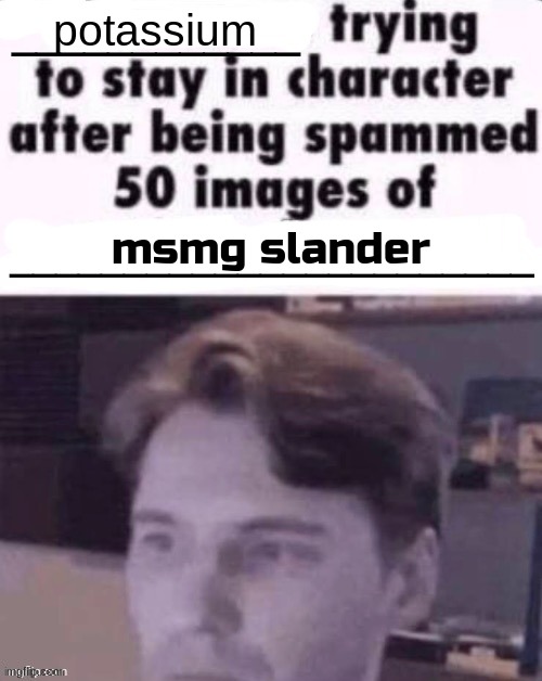 X trying to stay in character after being spammed 50 images of Y | potassium; msmg slander | image tagged in x trying to stay in character after being spammed 50 images of y | made w/ Imgflip meme maker