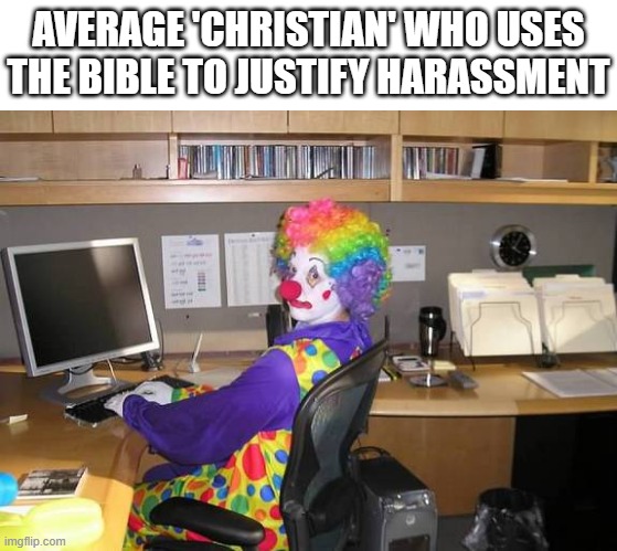 as a Christian, it makes me sad to see people use the bible to be a d*ck-head | AVERAGE 'CHRISTIAN' WHO USES THE BIBLE TO JUSTIFY HARASSMENT | image tagged in clown computer,christianity | made w/ Imgflip meme maker