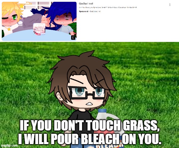 I was about to watch roblox stories for the face revs and got this fatherless Gacha Heat ad that makes me wanna run for my life. | IF YOU DON'T TOUCH GRASS, I WILL POUR BLEACH ON YOU. | image tagged in touching grass,pop up school 2,pus2,male cara,gacha heat,ads | made w/ Imgflip meme maker