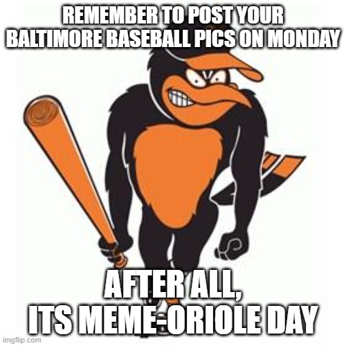 Meme-oriole day | REMEMBER TO POST YOUR BALTIMORE BASEBALL PICS ON MONDAY; AFTER ALL, ITS MEME-ORIOLE DAY | image tagged in orioles | made w/ Imgflip meme maker