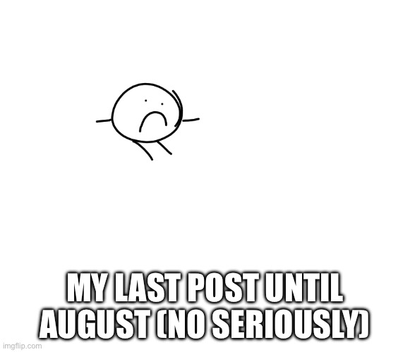 Aw man | MY LAST POST UNTIL AUGUST (NO SERIOUSLY) | image tagged in sad,break | made w/ Imgflip meme maker