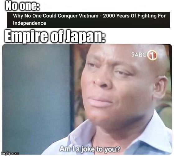 Am I a joke to you | No one:; Empire of Japan: | image tagged in am i a joke to you | made w/ Imgflip meme maker