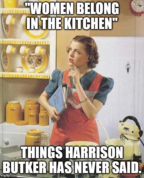 Strange how a man publicly praising his wife would get so much hate from feminists. | "WOMEN BELONG IN THE KITCHEN"; THINGS HARRISON BUTKER HAS NEVER SAID. | image tagged in vintage kitchen query | made w/ Imgflip meme maker