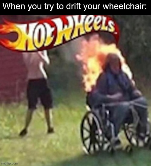 Hot Wheels | When you try to drift your wheelchair: | image tagged in hot wheels | made w/ Imgflip meme maker