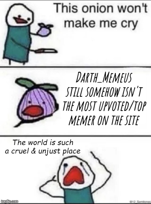 Me not being top memer. It's literally the worst thing that's ever happened in human history of all time. | Darth_Memeus still somehow isn't the most upvoted/top memer on the site; The world is such a cruel & unjust place | made w/ Imgflip meme maker