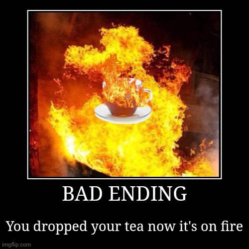 Bad ending | BAD ENDING | You dropped your tea now it's on fire | image tagged in funny,demotivationals | made w/ Imgflip demotivational maker