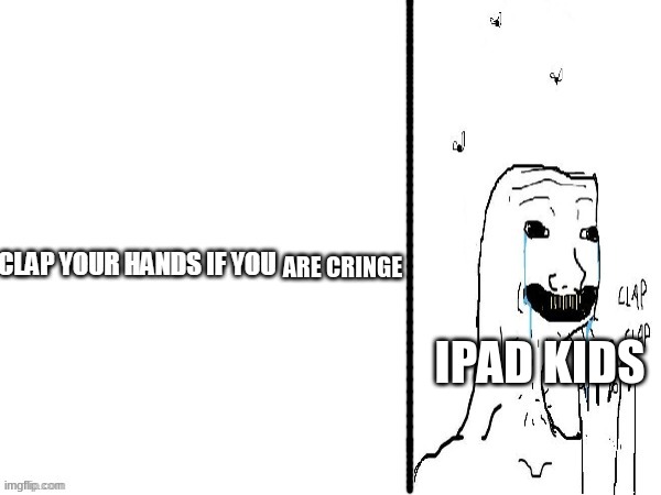 ARE CRINGE; IPAD KIDS | image tagged in clap if you | made w/ Imgflip meme maker