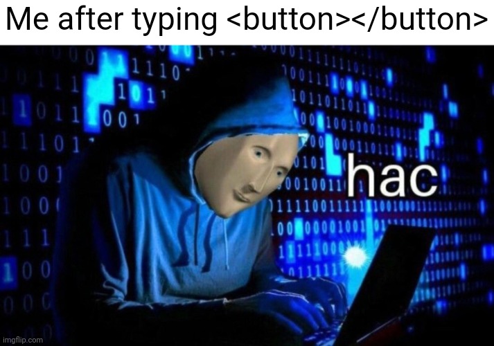 Hacr | Me after typing <button></button> | image tagged in hac | made w/ Imgflip meme maker