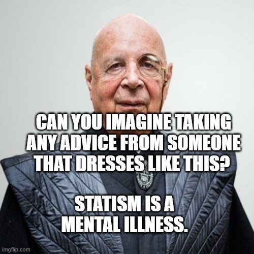 Klaus Schwab | CAN YOU IMAGINE TAKING ANY ADVICE FROM SOMEONE THAT DRESSES LIKE THIS? STATISM IS A MENTAL ILLNESS. | image tagged in klaus schwab | made w/ Imgflip meme maker