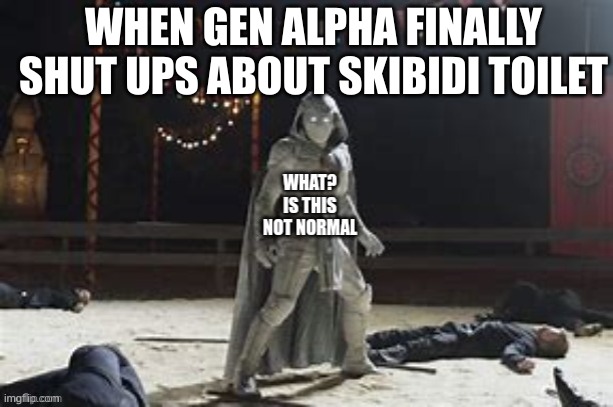 What is this not normal | WHEN GEN ALPHA FINALLY SHUT UPS ABOUT SKIBIDI TOILET | image tagged in what is this not normal | made w/ Imgflip meme maker