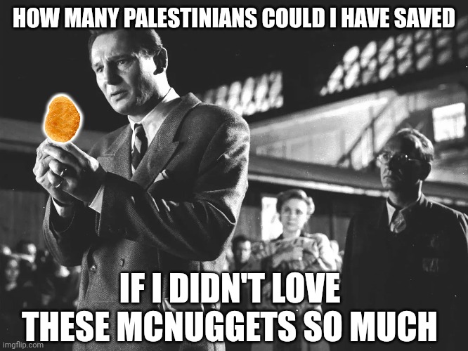 Whoever abstains from one Mcdonalds trip, saves the world. | HOW MANY PALESTINIANS COULD I HAVE SAVED; IF I DIDN'T LOVE THESE MCNUGGETS SO MUCH | image tagged in mcdonalds,chicken nuggets,palestine | made w/ Imgflip meme maker