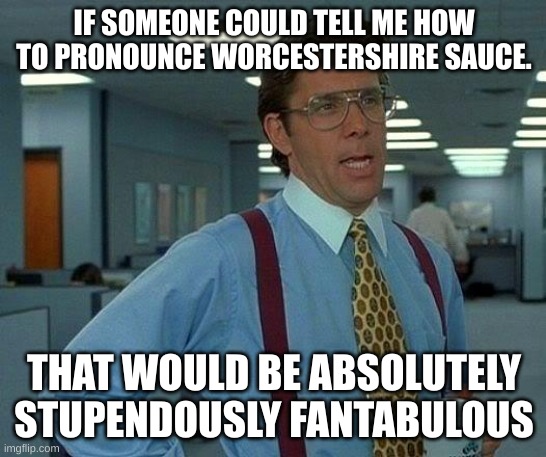 i dare you to spell the full name of titin. | IF SOMEONE COULD TELL ME HOW TO PRONOUNCE WORCESTERSHIRE SAUCE. THAT WOULD BE ABSOLUTELY STUPENDOUSLY FANTABULOUS | image tagged in memes,that would be great | made w/ Imgflip meme maker