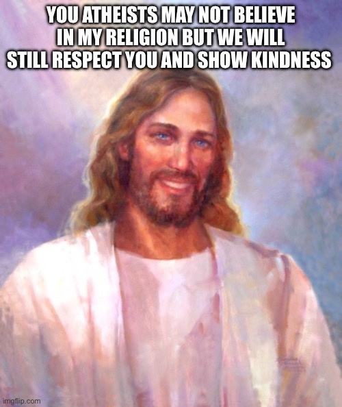 Smiling Jesus | YOU ATHEISTS MAY NOT BELIEVE IN MY RELIGION BUT WE WILL STILL RESPECT YOU AND SHOW KINDNESS | image tagged in memes,smiling jesus | made w/ Imgflip meme maker