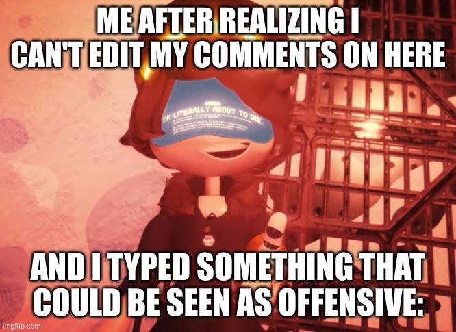 I am literally about to die | ME AFTER REALIZING I CAN'T EDIT MY COMMENTS ON HERE AND I TYPED SOMETHING THAT COULD BE SEEN AS OFFENSIVE: | image tagged in i am literally about to die | made w/ Imgflip meme maker