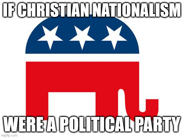 Republican | IF CHRISTIAN NATIONALISM; WERE A POLITICAL PARTY | image tagged in republican | made w/ Imgflip meme maker