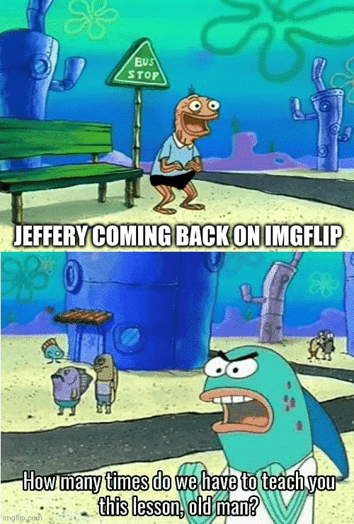 Jeffery needs to be taught a lesson | JEFFERY COMING BACK ON IMGFLIP | image tagged in spongebob old man,jeffery | made w/ Imgflip meme maker