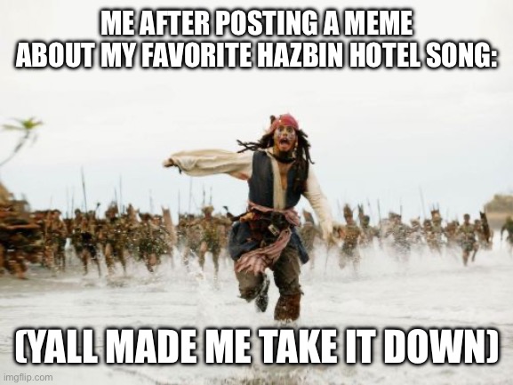 Like seriously why??? | ME AFTER POSTING A MEME ABOUT MY FAVORITE HAZBIN HOTEL SONG:; (YALL MADE ME TAKE IT DOWN) | image tagged in memes,jack sparrow being chased,hazbin hotel | made w/ Imgflip meme maker