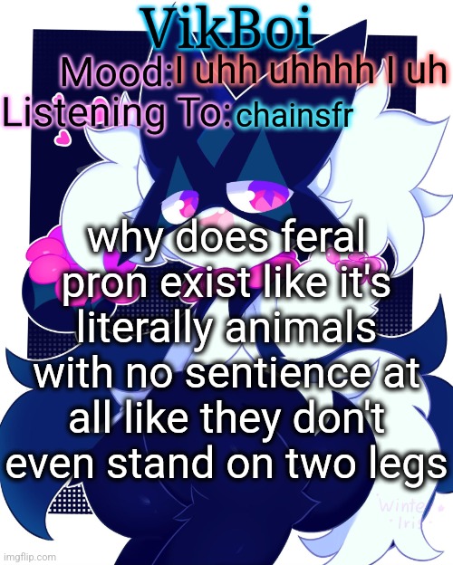 ms. kahooter | I uhh uhhhh I uh; chainsfr; why does feral pron exist like it's literally animals with no sentience at all like they don't even stand on two legs | image tagged in vikboi meowscarada temp | made w/ Imgflip meme maker