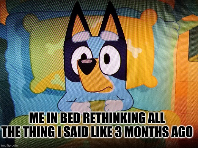 Bluey in bed | ME IN BED RETHINKING ALL THE THING I SAID LIKE 3 MONTHS AGO | image tagged in bluey in bed | made w/ Imgflip meme maker