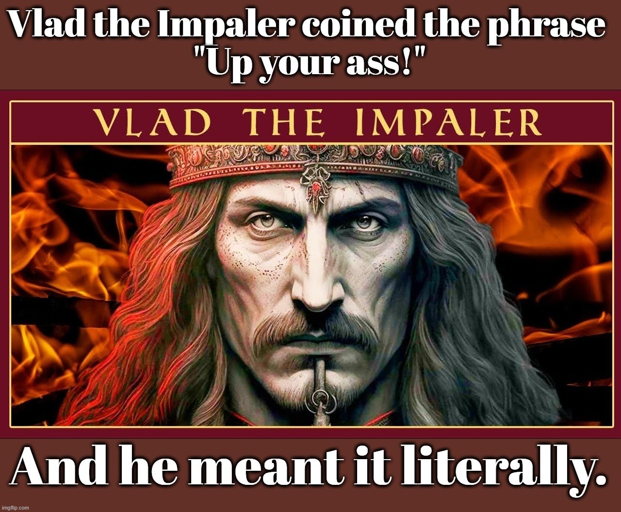 Vlad the Impaler Coined the Phrase. Be Like Vlad. | image tagged in vlad the impaler,up your ass,up yours,anal probes,up your butt,body piercing | made w/ Imgflip meme maker