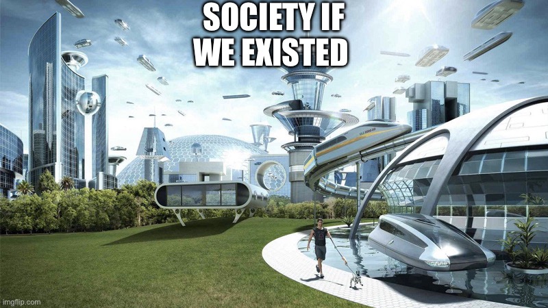 The future world if | SOCIETY IF WE EXISTED | image tagged in the future world if | made w/ Imgflip meme maker