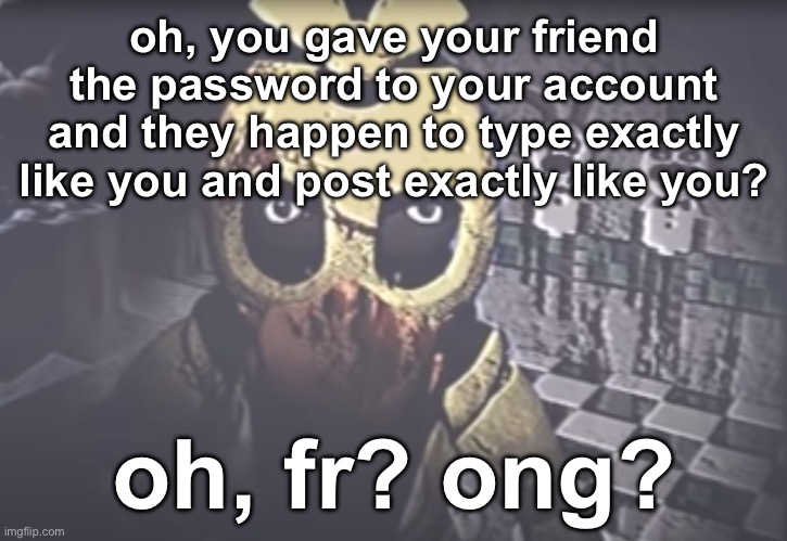 Withered Chica staring | oh, you gave your friend the password to your account and they happen to type exactly like you and post exactly like you? oh, fr? ong? | image tagged in withered chica staring | made w/ Imgflip meme maker