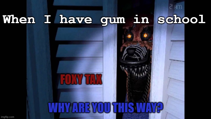 Foxy FNaF 4 | When I have gum in school; FOXY TAX; WHY ARE YOU THIS WAY? | image tagged in foxy fnaf 4 | made w/ Imgflip meme maker