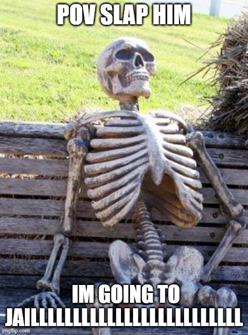Waiting Skeleton Meme | POV SLAP HIM; IM GOING TO JAILLLLLLLLLLLLLLLLLLLLLLLLL | image tagged in memes,waiting skeleton | made w/ Imgflip meme maker