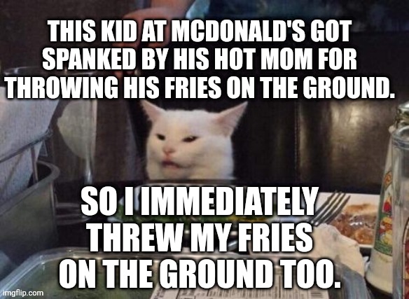 Smudge that darn cat | THIS KID AT MCDONALD'S GOT SPANKED BY HIS HOT MOM FOR THROWING HIS FRIES ON THE GROUND. SO I IMMEDIATELY THREW MY FRIES ON THE GROUND TOO. | image tagged in smudge that darn cat | made w/ Imgflip meme maker