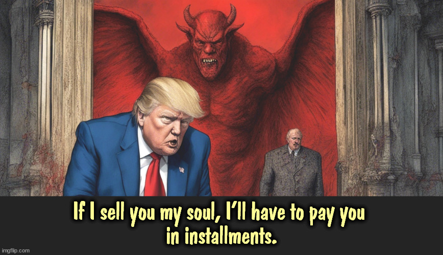 Don't trust him, Mr. Satan. Get it in writing and be prepared to sue for non-payment. | If I sell you my soul, I'll have to pay you 
in installments. | image tagged in trump,soul,devil,hell | made w/ Imgflip meme maker