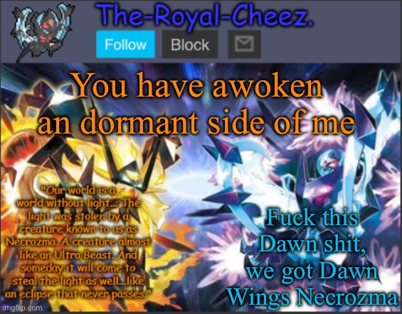 Ultra Necrozma Temp | You have awoken an dormant side of me; Fuck this Dawn shit, we got Dawn Wings Necrozma | image tagged in ultra necrozma temp | made w/ Imgflip meme maker