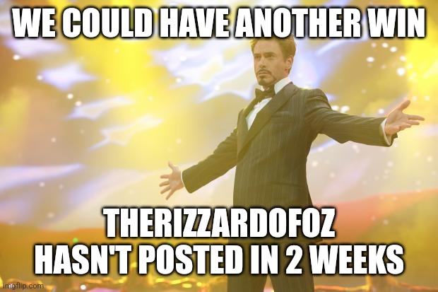 (Freaky: Hell fuckin yeah!) | WE COULD HAVE ANOTHER WIN; THERIZZARDOFOZ HASN'T POSTED IN 2 WEEKS | image tagged in tony stark success | made w/ Imgflip meme maker
