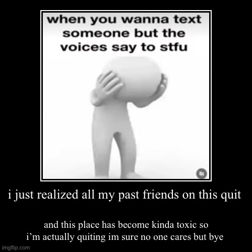 i used to have rlly good friends on this(if yall see this yall should hit me up) | i just realized all my past friends on this quit | and this place has become kinda toxic so i’m actually quiting im sure no one cares but by | image tagged in funny,demotivationals | made w/ Imgflip demotivational maker