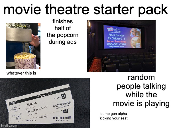 movies | movie theatre starter pack; finishes half of the popcorn during ads; random people talking while the movie is playing; whatever this is; dumb gen alpha kicking your seat | image tagged in movie,movies,memes,funny memes,relatable,relatable memes | made w/ Imgflip meme maker