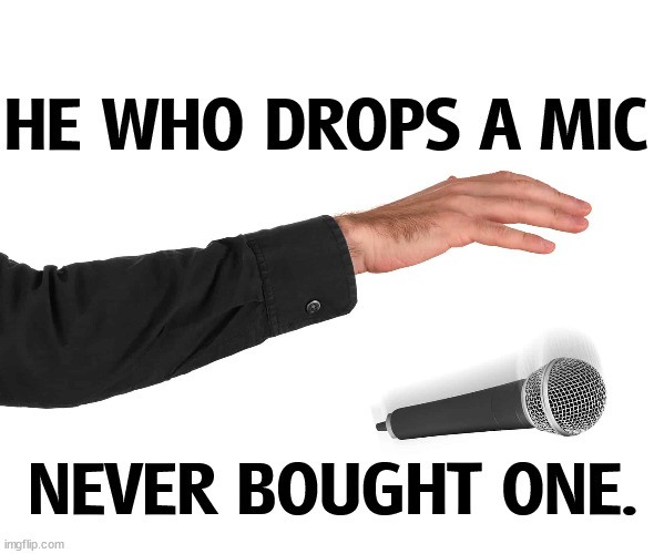 HE WHO DROPS A MIC; NEVER BOUGHT ONE. | image tagged in mic drop,microphone,drop,expensive | made w/ Imgflip meme maker