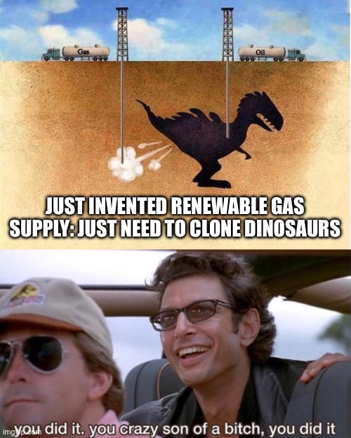Clone gas | JUST INVENTED RENEWABLE GAS SUPPLY: JUST NEED TO CLONE DINOSAURS | image tagged in you crazy son of a bitch you did it,gas,dinosaurs | made w/ Imgflip meme maker
