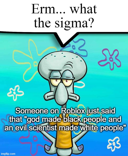 Erm... what the sigma? | Someone on Roblox just said that "god made black people and an evil scientist made white people" | image tagged in erm what the sigma | made w/ Imgflip meme maker