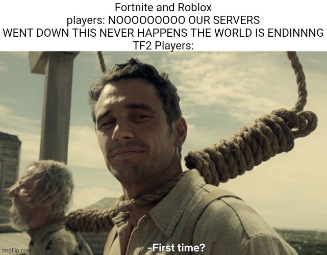 Video game slander #3 | Fortnite and Roblox players: NOOOOOOOOO OUR SERVERS WENT DOWN THIS NEVER HAPPENS THE WORLD IS ENDINNNG
TF2 Players: | image tagged in first time | made w/ Imgflip meme maker