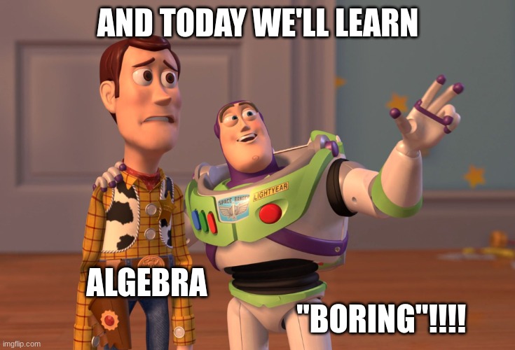 X, X Everywhere | AND TODAY WE'LL LEARN; ALGEBRA                                                                             "BORING"!!!! | image tagged in memes,x x everywhere | made w/ Imgflip meme maker