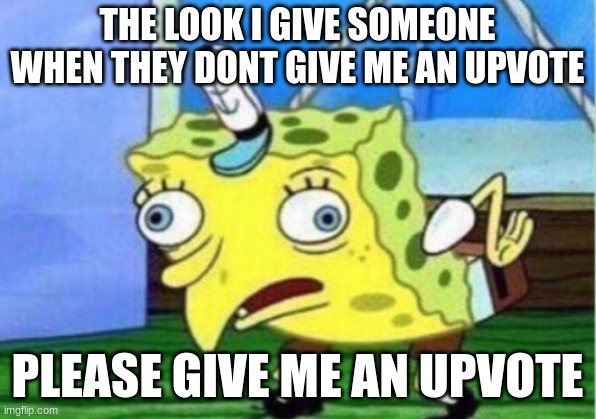 I need upvotes | THE LOOK I GIVE SOMEONE WHEN THEY DONT GIVE ME AN UPVOTE; PLEASE GIVE ME AN UPVOTE | image tagged in memes,mocking spongebob | made w/ Imgflip meme maker