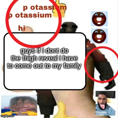 stupid freind and his stupid dare | guys if i dont do the thigh reveal i have to come out to my family | image tagged in potassium announcement template | made w/ Imgflip meme maker