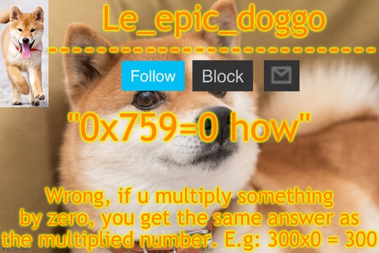 epic doggo's temp back in old fashion | "0x759=0 how"; Wrong, if u multiply something by zero, you get the same answer as the multiplied number. E.g: 300x0 = 300 | image tagged in epic doggo's temp back in old fashion | made w/ Imgflip meme maker