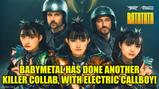 Just go to YouTube and search under "RATATATA" | BABYMETAL HAS DONE ANOTHER KILLER COLLAB, WITH ELECTRIC CALLBOY! | image tagged in babymetal | made w/ Imgflip meme maker