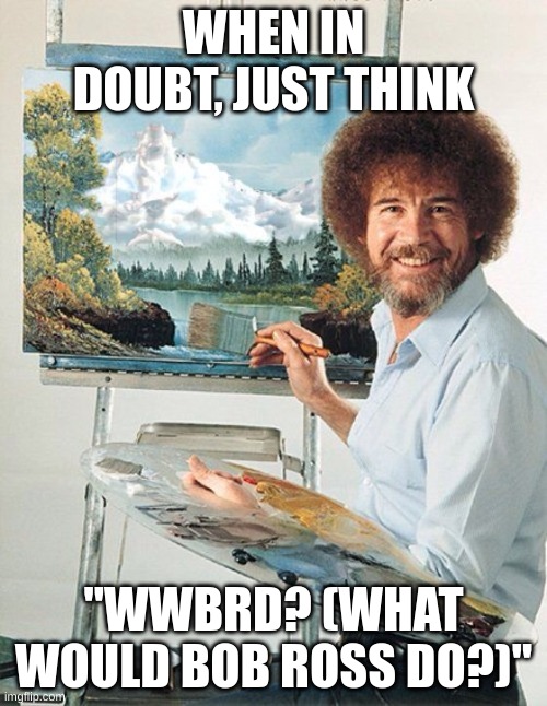 My friend came up with this one | WHEN IN DOUBT, JUST THINK; "WWBRD? (WHAT WOULD BOB ROSS DO?)" | image tagged in bob ross meme | made w/ Imgflip meme maker