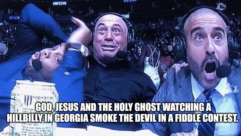 The devil went down to Georgia | GOD, JESUS AND THE HOLY GHOST WATCHING A HILLBILLY IN GEORGIA SMOKE THE DEVIL IN A FIDDLE CONTEST. | image tagged in mma joe rogan,the devil | made w/ Imgflip meme maker