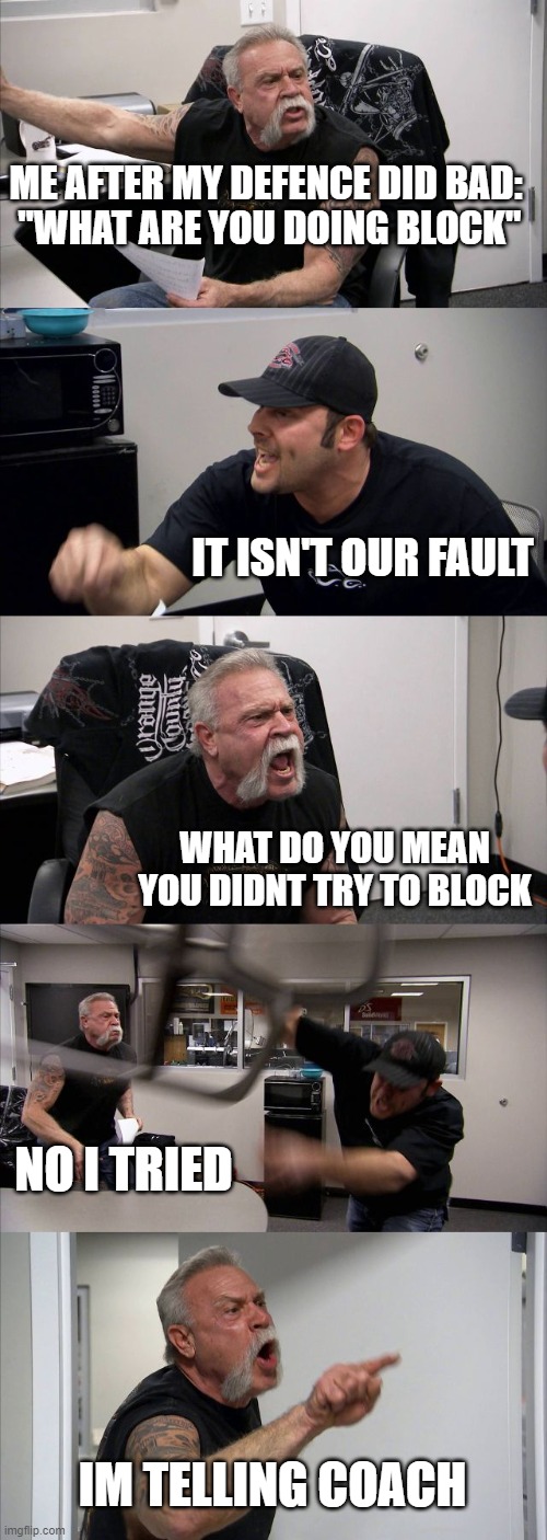 American Chopper Argument | ME AFTER MY DEFENCE DID BAD: 

"WHAT ARE YOU DOING BLOCK"; IT ISN'T OUR FAULT; WHAT DO YOU MEAN YOU DIDNT TRY TO BLOCK; NO I TRIED; IM TELLING COACH | image tagged in memes,american chopper argument | made w/ Imgflip meme maker