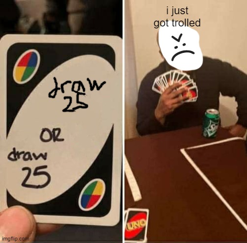 i got no choice :( | i just got trolled; >:( | image tagged in memes,uno draw 25 cards,trolled,sad,rip | made w/ Imgflip meme maker